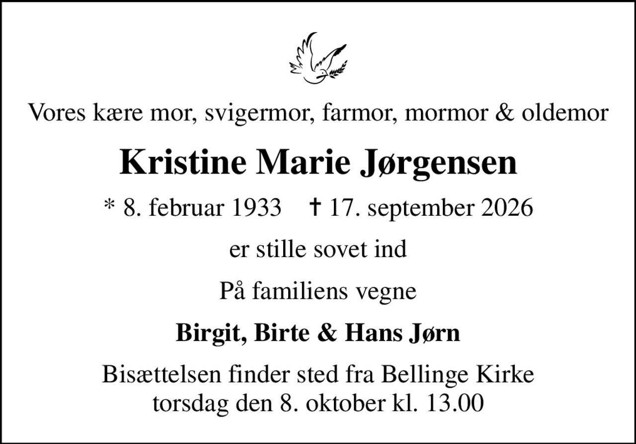 Vores kære mor, svigermor, farmor, mormor & oldemor
Kristine Marie Jørgensen
* 8. februar 1933    ✝ 17. september 2026
er stille sovet ind
På familiens vegne
Birgit, Birte & Hans Jørn
Bisættelsen finder sted fra Bellinge Kirke  torsdag den 8. oktober kl. 13.00