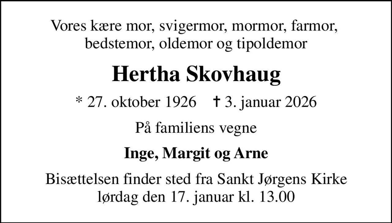 Vores kære mor, svigermor, mormor, farmor,  bedstemor, oldemor og tipoldemor
Hertha Skovhaug
* 27. oktober 1926    ✝ 3. januar 2026
På familiens vegne
Inge, Margit og Arne
Bisættelsen finder sted fra Sankt Jørgens Kirke  lørdag den 17. januar kl. 13.00
