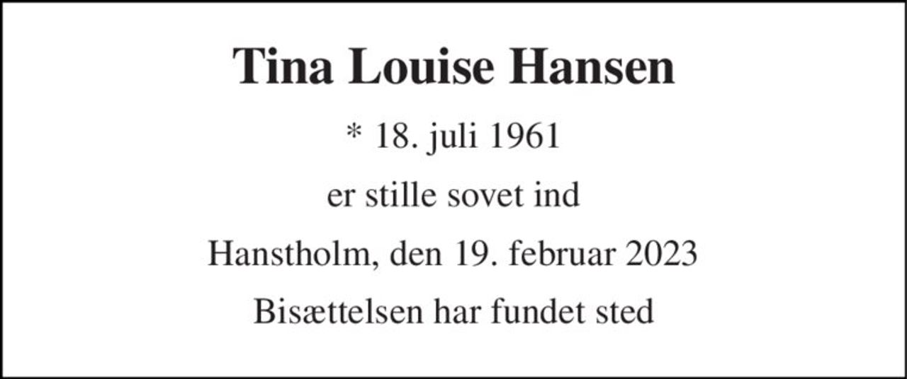 Tina Louise Hansen 
* 18. juli 1961 
er stille sovet ind 
Hanstholm, den 19. februar 2023 
Bisættelsen har fundet sted