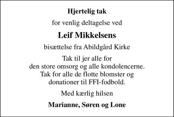 Hjertelig tak
for venlig deltagelse ved
Leif Mikkelsens
bisættelse fra Abildgård Kirke
Tak til jer alle for den store omsorg og alle kondolencerne. Tak for alle de flotte blomster og donationer til FFI-fodbold.
Med kærlig hilsen
Marianne, Søren og Lone