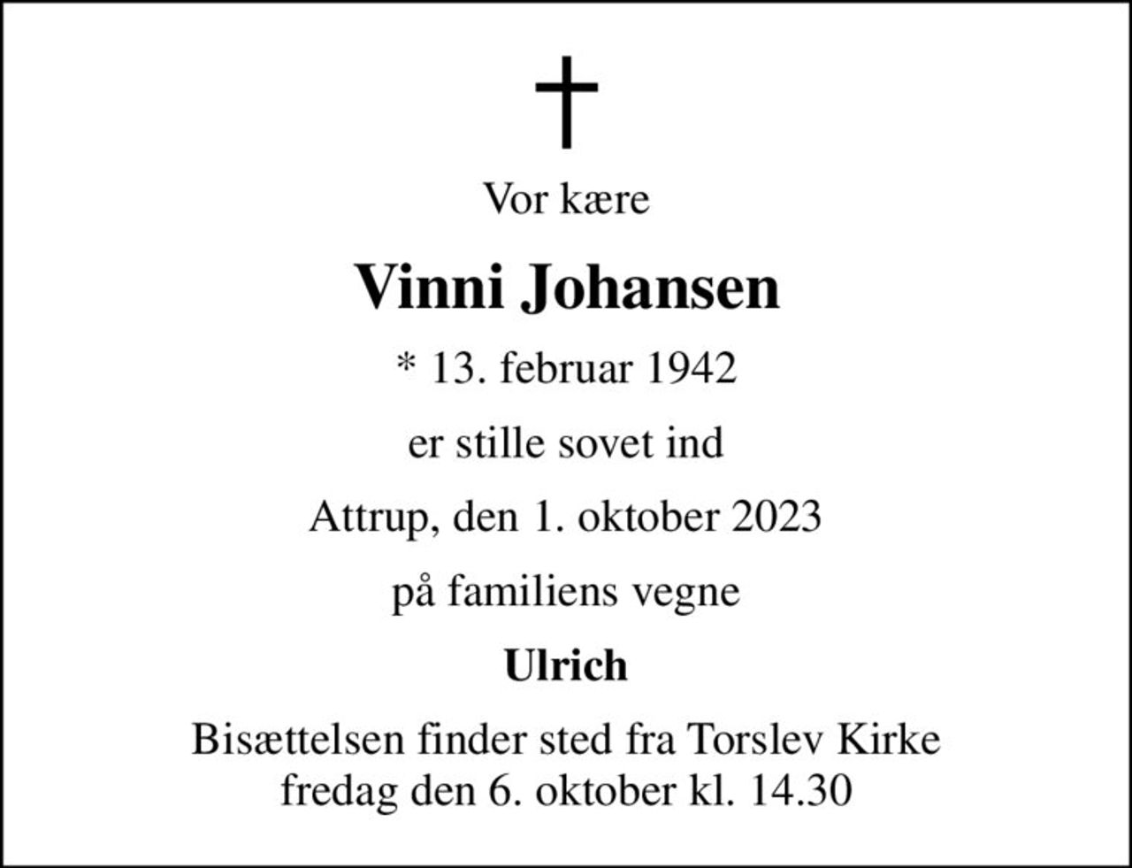 Vor kære
Vinni Johansen
* 13. februar 1942
er stille sovet ind
Attrup, den 1. oktober 2023
på familiens vegne
Ulrich
Bisættelsen finder sted fra Torslev Kirke  fredag den 6. oktober kl. 14.30