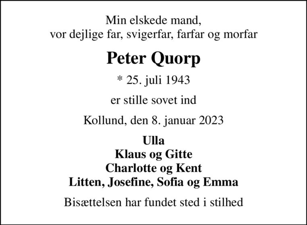 Min elskede mand, vor dejlige far, svigerfar, farfar og morfar
Peter Quorp
* 25. juli 1943
er stille sovet ind
Kollund, den 8. januar 2023
Ulla Klaus og Gitte Charlotte og Kent Litten, Josefine, Sofia og Emma
Bisættelsen har fundet sted i stilhed