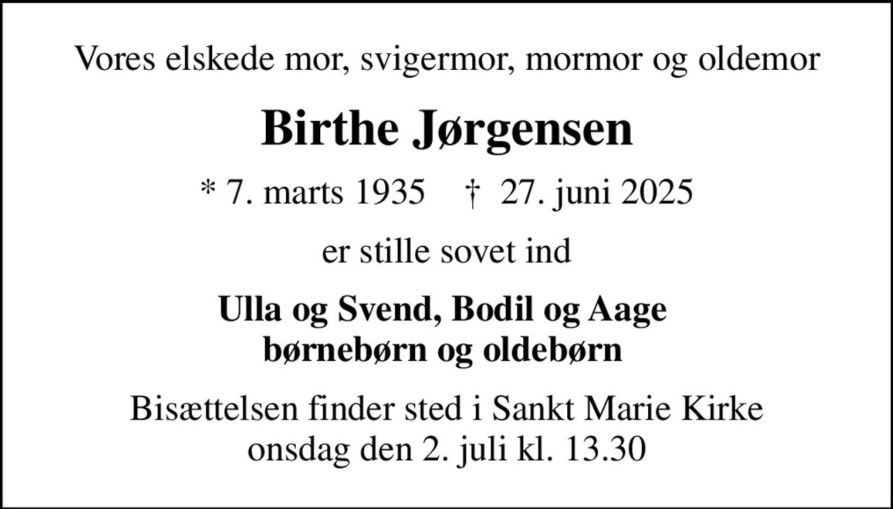 Vores elskede mor, svigermor, mormor og oldemor
Birthe Jørgensen
* 7. marts 1935    ✝ 27. juni 2025
er stille sovet ind
Ulla og Svend, Bodil og Aage  børnebørn og oldebørn 
Bisættelsen finder sted i Sankt Marie Kirke  onsdag den 2. juli kl. 13.30