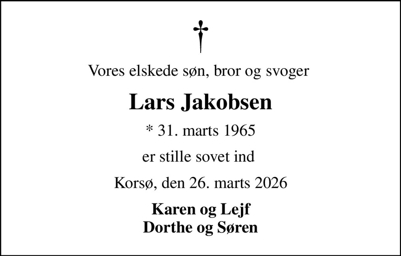Vores elskede søn, bror og svoger 
Lars Jakobsen
* 31. marts 1965
er stille sovet ind 
Korsø, den 26. marts 2026
Karen og Lejf Dorthe og Søren