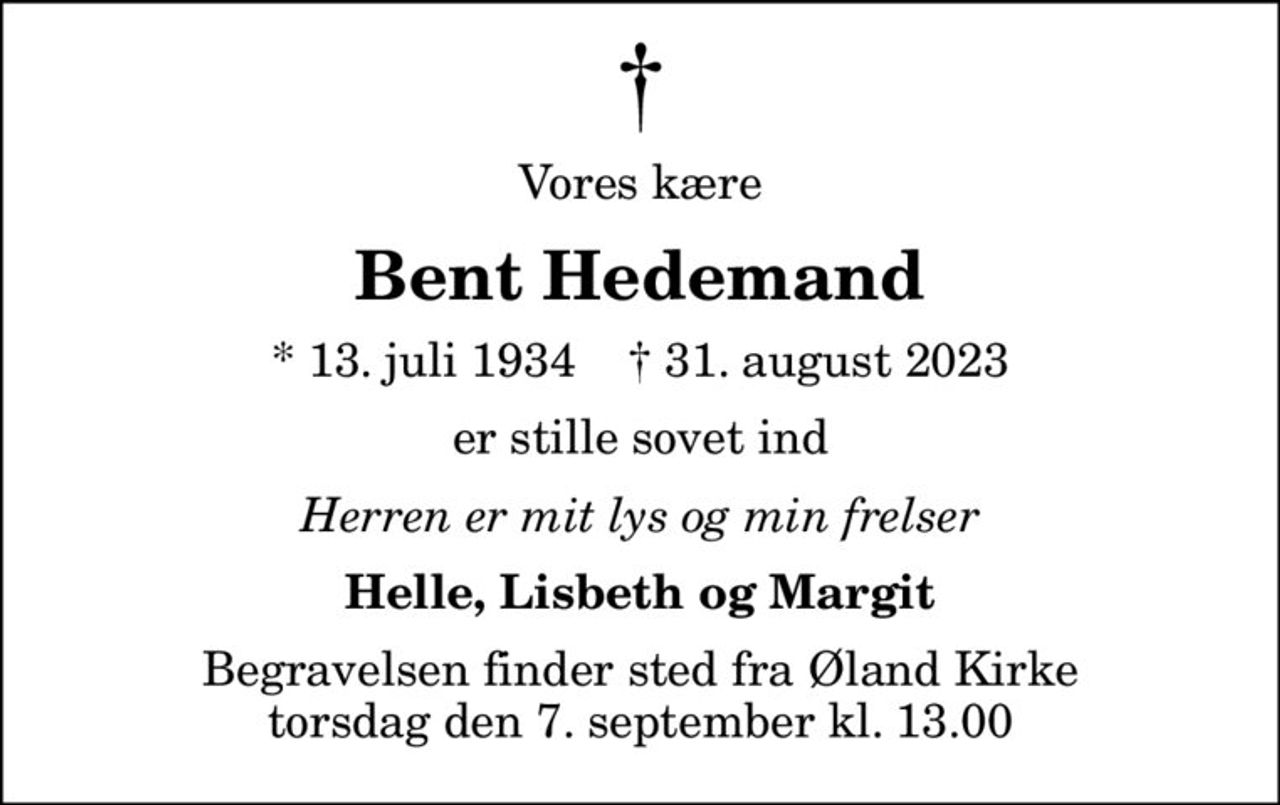 Vores kære
Bent Hedemand
* 13. juli 1934    ✝ 31. august 2023
er stille sovet ind
Herren er mit lys og min frelser
Helle, Lisbeth og Margit
Begravelsen finder sted fra Øland Kirke torsdag den 7. september kl. 13.00