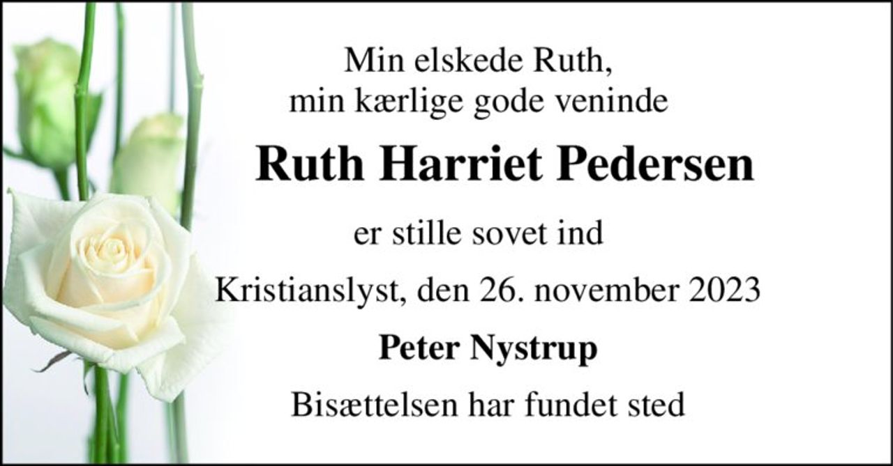 Min elskede Ruth,        min kærlige gode veninde 
         Ruth Harriet Pedersen 
       er stille sovet ind 
         Kristianslyst, den 26. november 2023 
         Peter Nystrup 
         Bisættelsen har fundet sted