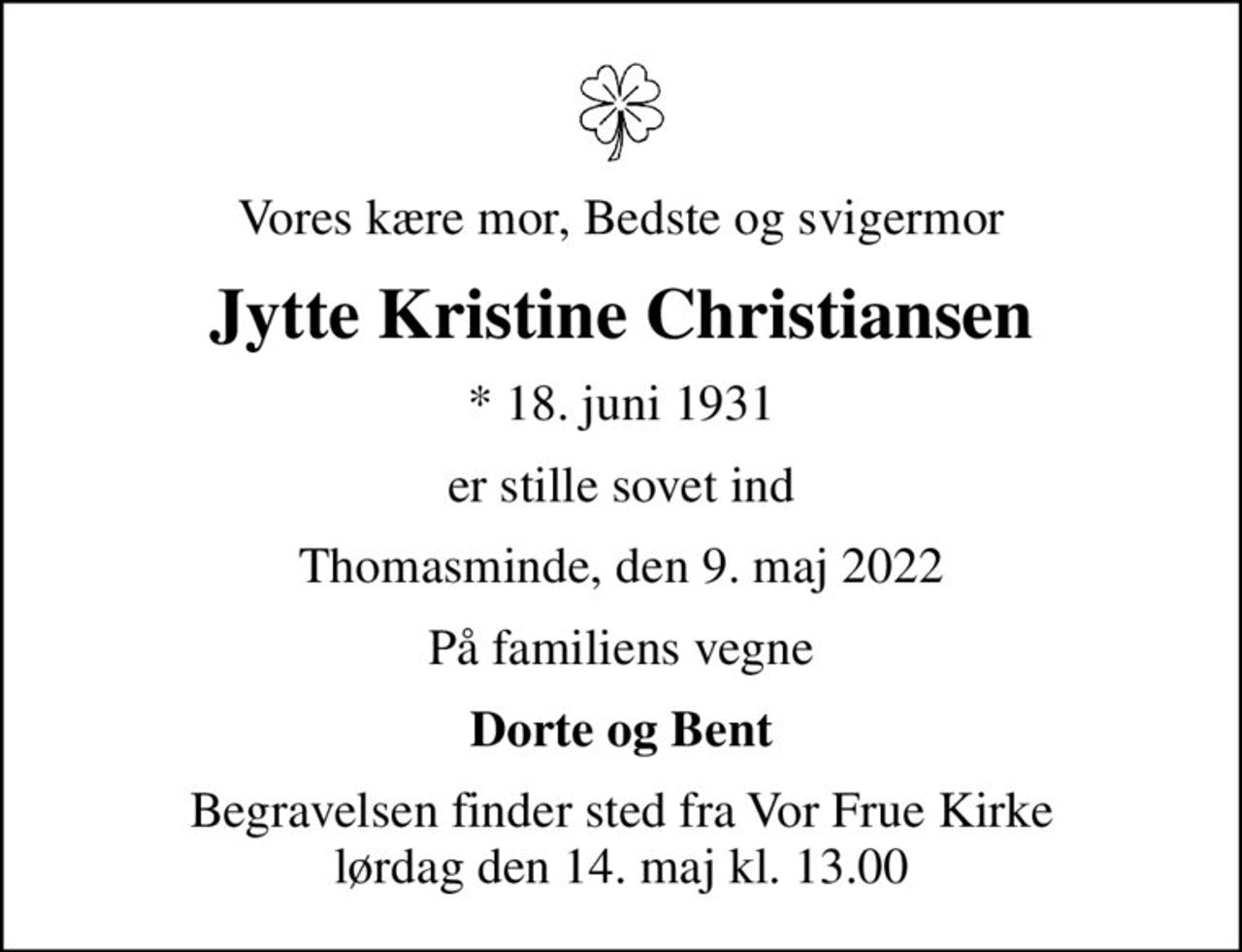 Vores kære mor, Bedste og svigermor
Jytte Kristine Christiansen
* 18. juni 1931
er stille sovet ind
Thomasminde, den 9. maj 2022
På familiens vegne
Dorte og Bent
Begravelsen finder sted fra Vor Frue Kirke  lørdag den 14. maj kl. 13.00