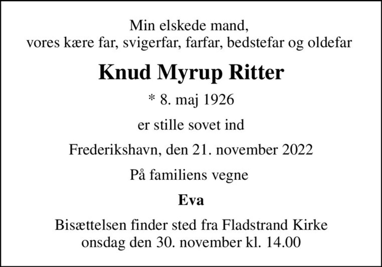Min elskede mand,  vores kære far, svigerfar, farfar, bedstefar og oldefar 
Knud Myrup Ritter
* 8. maj 1926
er stille sovet ind
Frederikshavn, den 21. november 2022
På familiens vegne 
Eva
Bisættelsen finder sted fra Fladstrand Kirke  onsdag den 30. november kl. 14.00