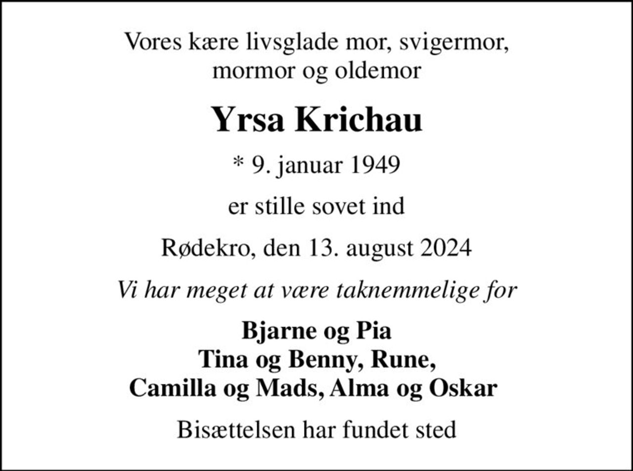 Vores kære livsglade mor, svigermor, mormor og oldemor
Yrsa Krichau
* 9. januar 1949
er stille sovet ind
Rødekro, den 13. august 2024
Vi har meget at være taknemmelige for
Bjarne og Pia Tina og Benny, Rune, Camilla og Mads, Alma og Oskar 
Bisættelsen har fundet sted