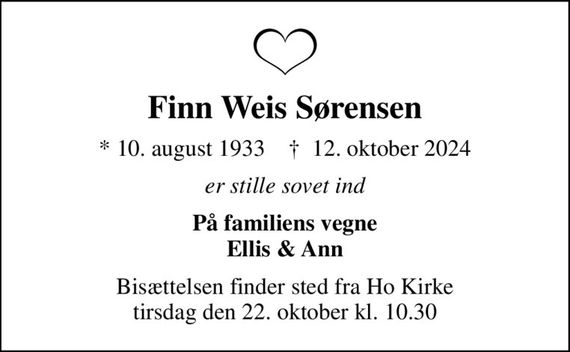 Finn Weis Sørensen
* 10. august 1933    &#x271d; 12. oktober 2024
er stille sovet ind
På familiens vegne Ellis & Ann
Bisættelsen finder sted fra Ho Kirke  tirsdag den 22. oktober kl. 10.30