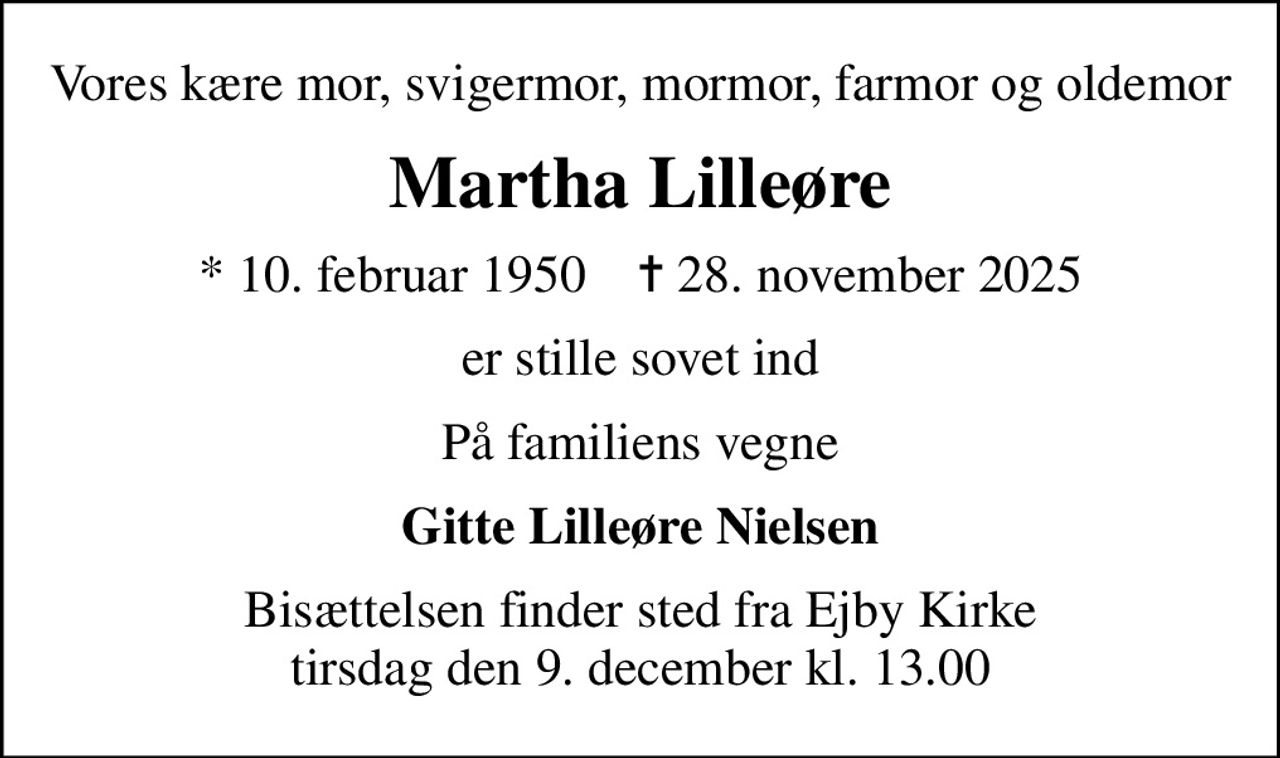 Vores kære mor, svigermor, mormor, farmor og oldemor
Martha Lilleøre
* 10. februar 1950    ✝ 28. november 2025
er stille sovet ind
På familiens vegne
Gitte Lilleøre Nielsen
Bisættelsen finder sted fra Ejby Kirke  tirsdag den 9. december kl. 13.00
