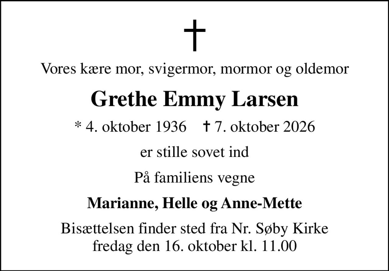 Vores kære mor, svigermor, mormor og oldemor
Grethe Emmy Larsen
* 4. oktober 1936    ✝ 7. oktober 2026
er stille sovet ind
På familiens vegne
Marianne, Helle og Anne-Mette
Bisættelsen finder sted fra Nr. Søby Kirke  fredag den 16. oktober kl. 11.00
