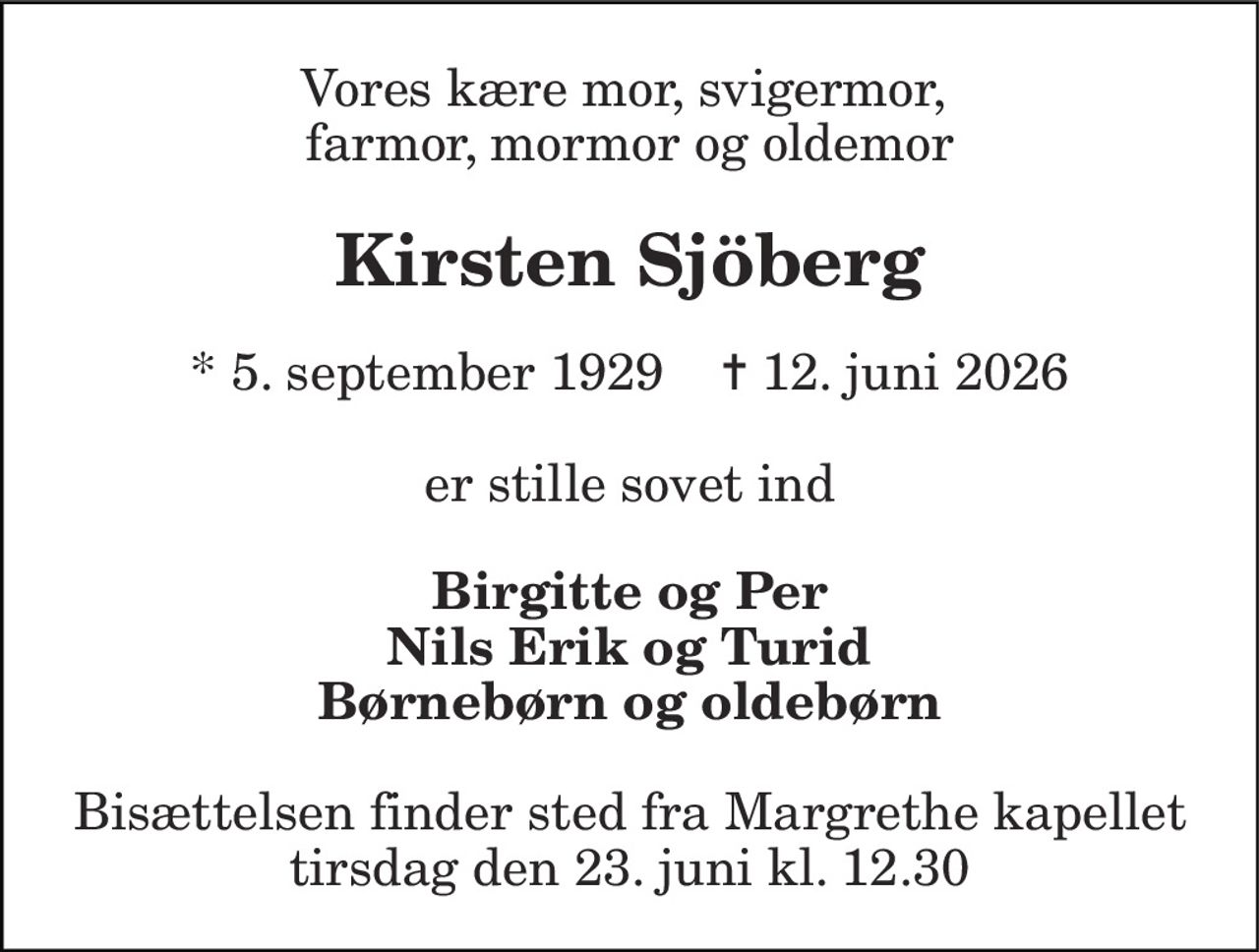 Vores kære mor, svigermor,  farmor, mormor og oldemor 
Kirsten Sjöberg 
* 5. september 1929    ✝ 12. juni 2026 
er stille sovet ind 
Birgitte og Per Nils Erik og Turid Børnebørn og oldebørn 
Bisættelsen finder sted fra Margrethe kapellet tirsdag den 23. juni kl. 12.30