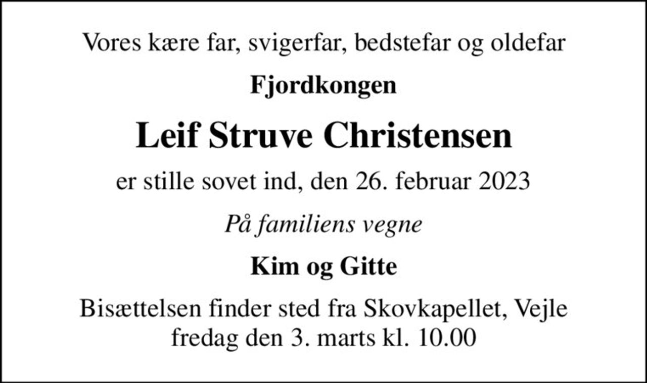 Vores kære far, svigerfar, bedstefar og oldefar
Fjordkongen
Leif Struve Christensen
er stille sovet ind, den 26. februar 2023
På familiens vegne
Kim og Gitte
Bisættelsen finder sted fra Skovkapellet, Vejle  fredag den 3. marts kl. 10.00