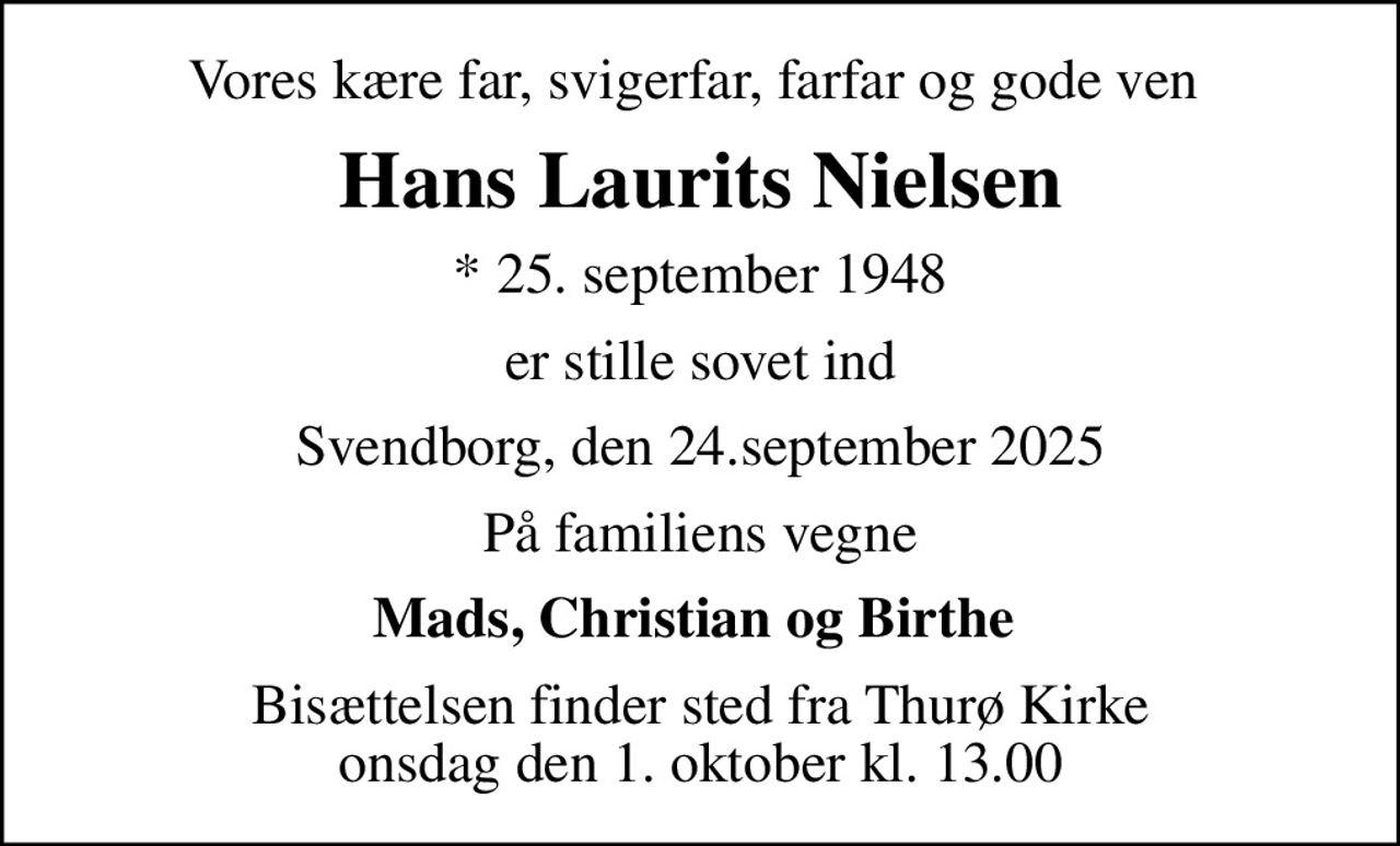 Vores kære far, svigerfar, farfar og gode ven 
Hans Laurits Nielsen
* 25. september 1948
er stille sovet ind
Svendborg, den 24.september 2025
På familiens vegne
Mads, Christian og Birthe 
Bisættelsen finder sted fra Thurø Kirke  onsdag den 1. oktober kl. 13.00