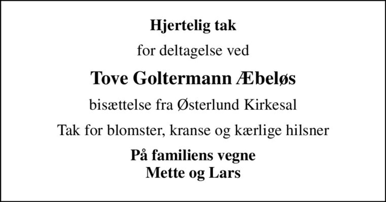 Hjertelig tak
for deltagelse ved
Tove Goltermann Æbeløs
bisættelse fra Østerlund Kirkesal
Tak for blomster, kranse og kærlige hilsner
På familiens vegne Mette og Lars