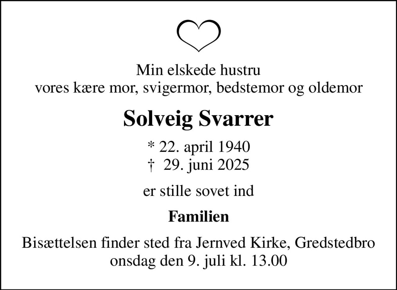 Min elskede hustru vores kære mor, svigermor, bedstemor og oldemor
Solveig Svarrer
* 22. april 1940
						✝ 29. juni 2025
er stille sovet ind
Familien
Bisættelsen finder sted fra Jernved Kirke, Gredstedbro  onsdag den 9. juli kl. 13.00