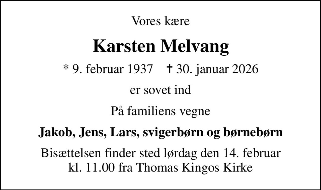 Vores kære
Karsten Melvang
* 9. februar 1937    ✝ 30. januar 2026
er sovet ind
På familiens vegne
Jakob, Jens, Lars, svigerbørn og børnebørn
Bisættelsen finder sted lørdag den 14. februar kl. 11.00 fra Thomas Kingos Kirke