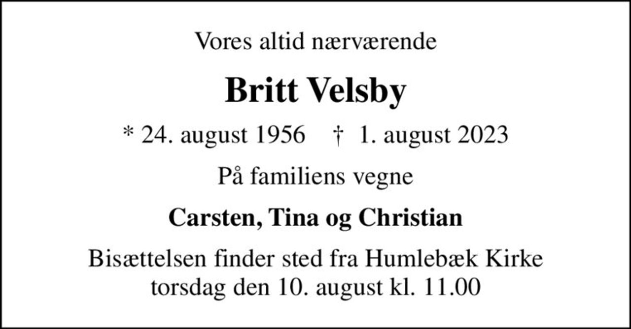 Vores altid nærværende
Britt Velsby
* 24. august 1956    ✝ 1. august 2023
På familiens vegne
Carsten, Tina og Christian
Bisættelsen finder sted fra Humlebæk Kirke  torsdag den 10. august kl. 11.00