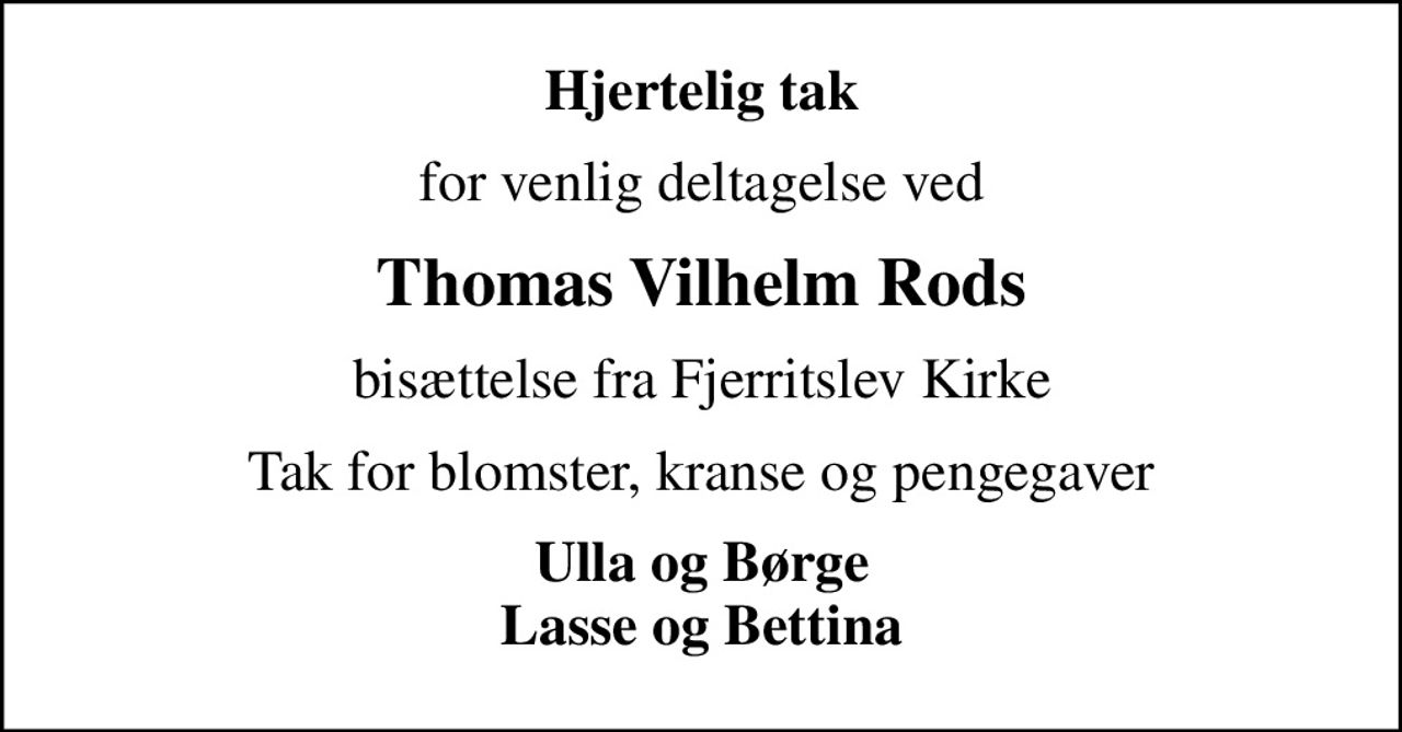 Hjertelig tak
for venlig deltagelse ved
Thomas Vilhelm Rods
bisættelse fra Fjerritslev Kirke
Tak for blomster, kranse og pengegaver
Ulla og Børge Lasse og Bettina