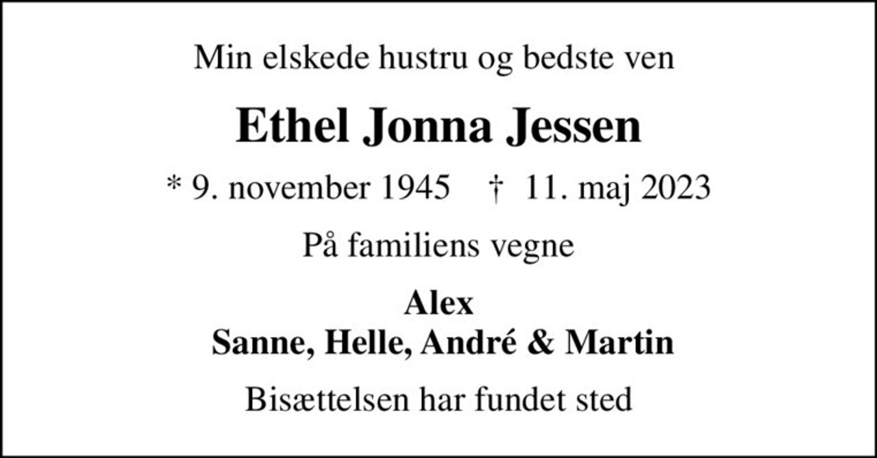 Min elskede hustru og bedste ven 
Ethel Jonna Jessen
* 9. november 1945    ✝ 11. maj 2023
På familiens vegne
Alex  Sanne, Helle, André & Martin
Bisættelsen har fundet sted