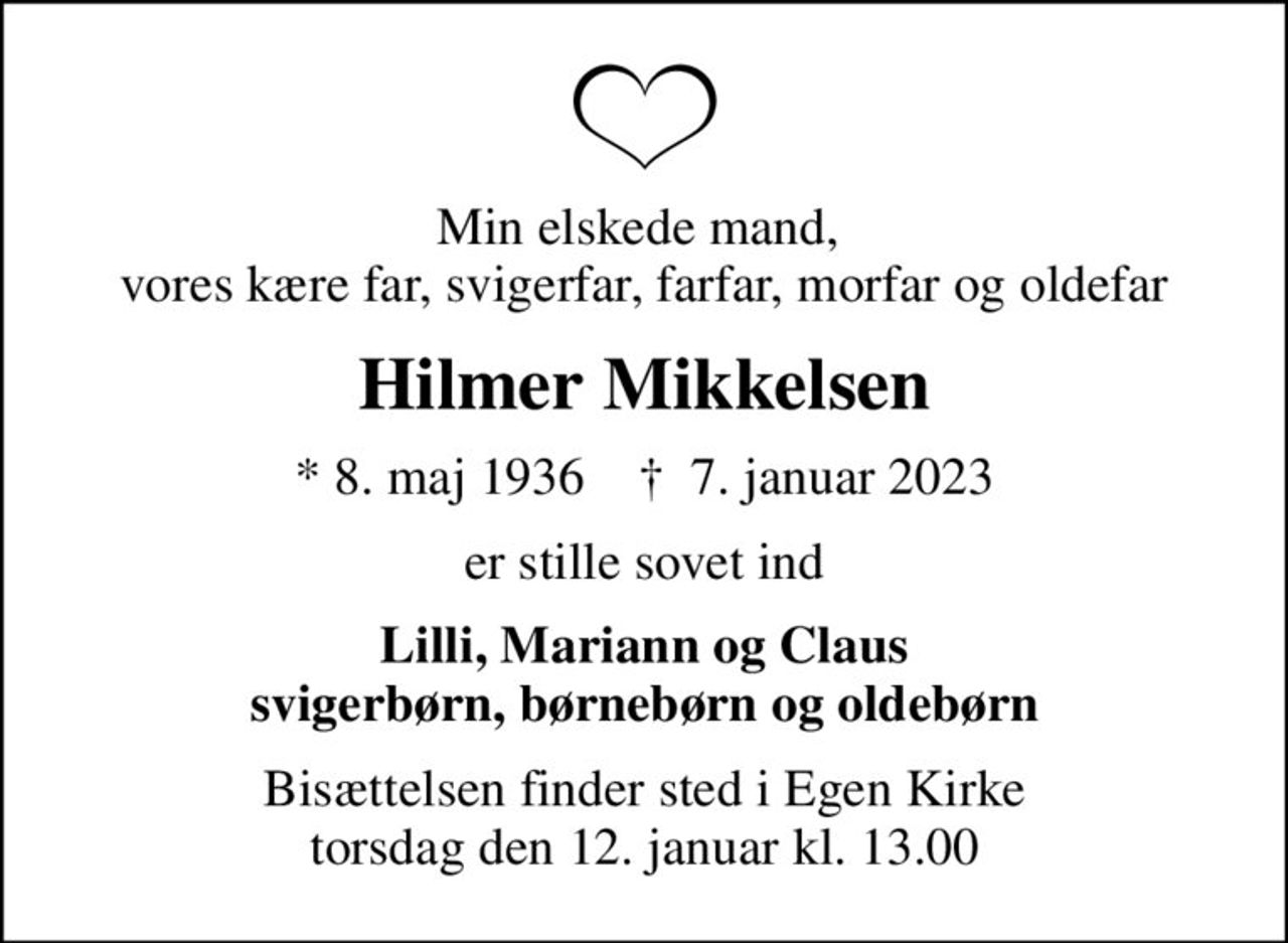 Min elskede mand,  vores kære far, svigerfar, farfar, morfar og oldefar
Hilmer Mikkelsen
* 8. maj 1936    ✝ 7. januar 2023
er stille sovet ind
Lilli, Mariann og Claus svigerbørn, børnebørn og oldebørn
Bisættelsen finder sted i Egen Kirke  torsdag den 12. januar kl. 13.00