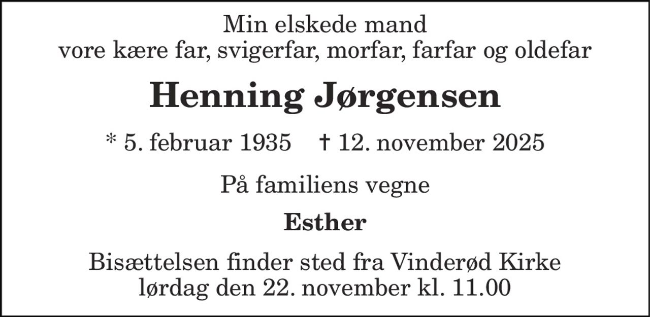 Min elskede mand vore kære far, svigerfar, morfar, farfar og oldefar 
Henning Jørgensen 
*​ 5. februar 1935​    ✝​ 12. november 2025 
På familiens vegne 
Esther 
Bisættelsen finder sted fra Vinderød Kirke lørdag den 22. november kl. 11.00