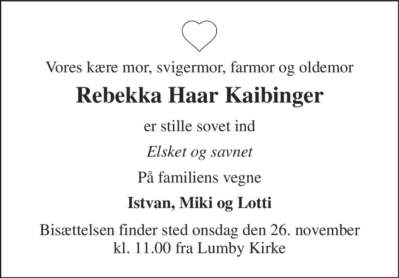 Vores kære mor, svigermor, farmor og oldemor 
Rebekka Haar Kaibinger 
er stille sovet ind 
Elsket og savnet 
På familiens vegne 
Istvan, Miki og Lotti 
Bisættelsen​ finder sted onsdag den 26. november​ kl. 11.00 fra Lumby Kirke