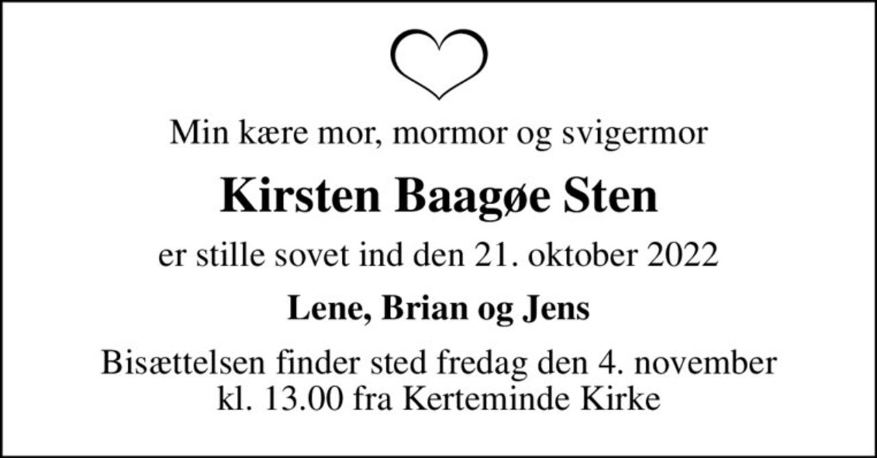 Min kære mor, mormor og svigermor
Kirsten Baagøe Sten
er stille sovet ind den 21. oktober 2022
Lene, Brian og Jens
Bisættelsen finder sted fredag den 4. november kl. 13.00 fra Kerteminde Kirke