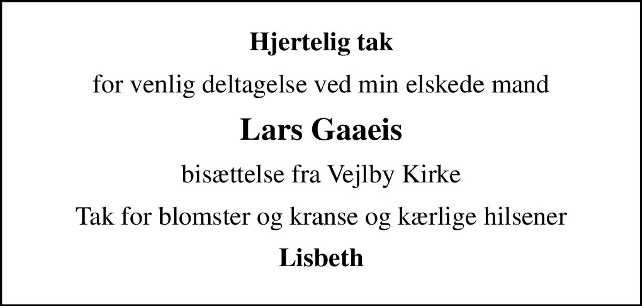 Hjertelig tak
for venlig deltagelse ved min elskede mand
Lars Gaaeis
bisættelse fra Vejlby Kirke
Tak for blomster og kranse og kærlige hilsener
Lisbeth