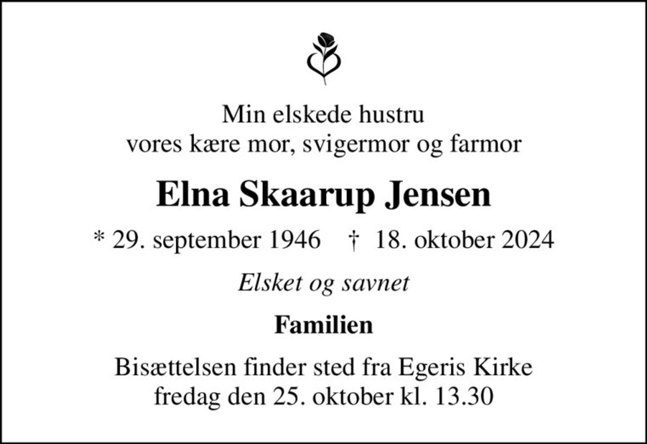 Min elskede hustru vores kære mor, svigermor og farmor
Elna Skaarup Jensen
* 29. september 1946    ✝ 18. oktober 2024
Elsket og savnet
Familien
Bisættelsen finder sted fra Egeris Kirke  fredag den 25. oktober kl. 13.30