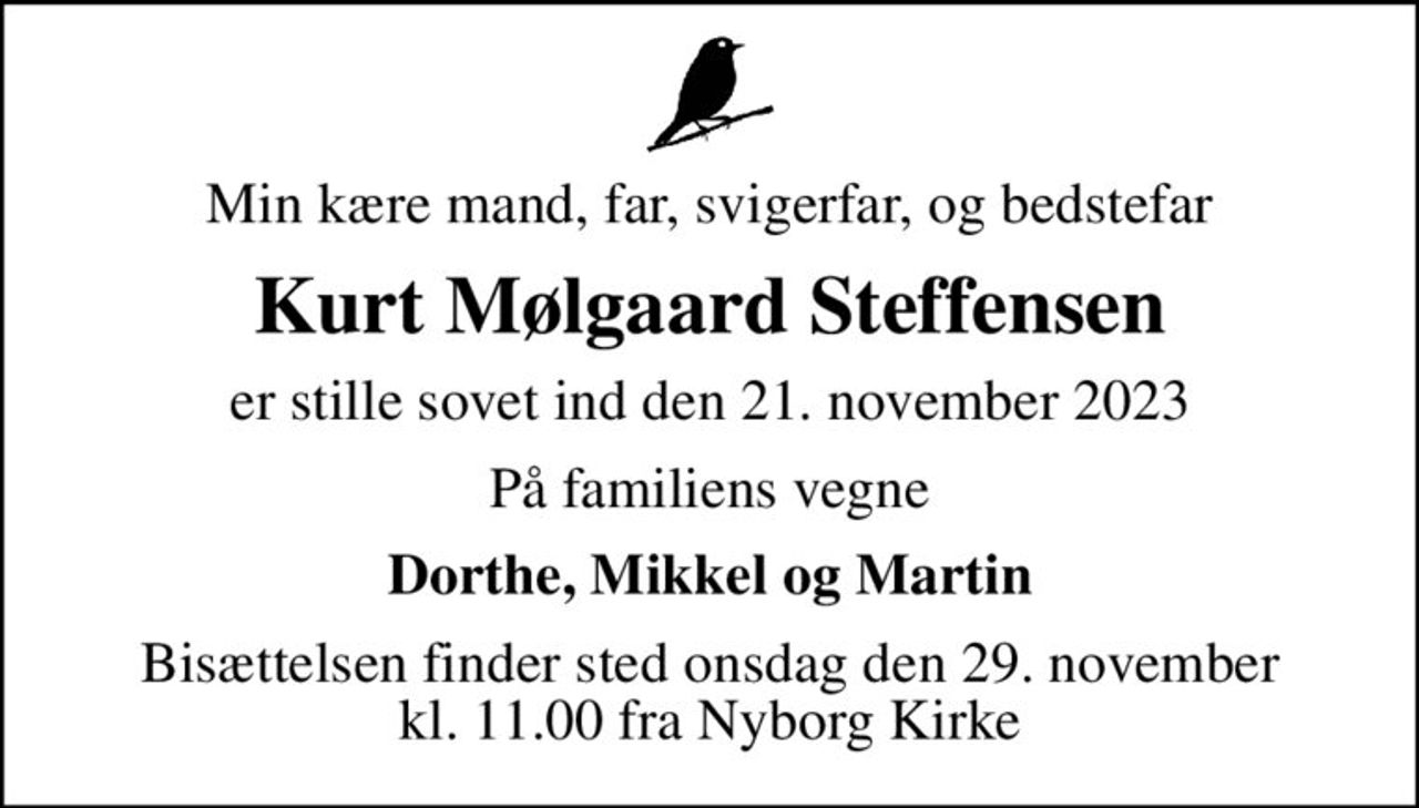 Min kære mand, far, svigerfar, og bedstefar
Kurt Mølgaard Steffensen
er stille sovet ind den 21. november 2023
På familiens vegne
Dorthe, Mikkel og Martin
Bisættelsen finder sted onsdag den 29. november kl. 11.00 fra Nyborg Kirke