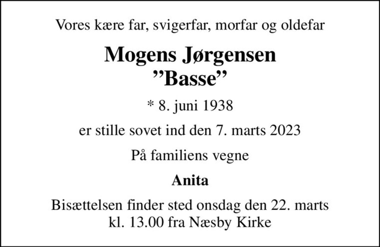 Vores kære far, svigerfar, morfar og oldefar
Mogens Jørgensen Basse
* 8. juni 1938
er stille sovet ind den 7. marts 2023
På familiens vegne
Anita
Bisættelsen finder sted onsdag den 22. marts kl. 13.00 fra Næsby Kirke