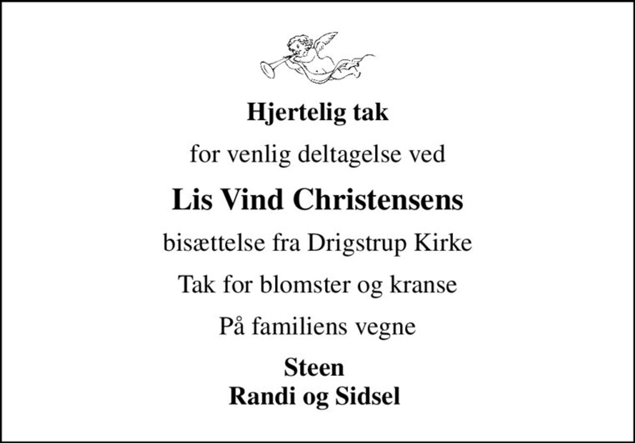 Hjertelig tak
for venlig deltagelse ved
Lis Vind Christensens
bisættelse fra Drigstrup Kirke
Tak for blomster og kranse
På familiens vegne
Steen  Randi og Sidsel