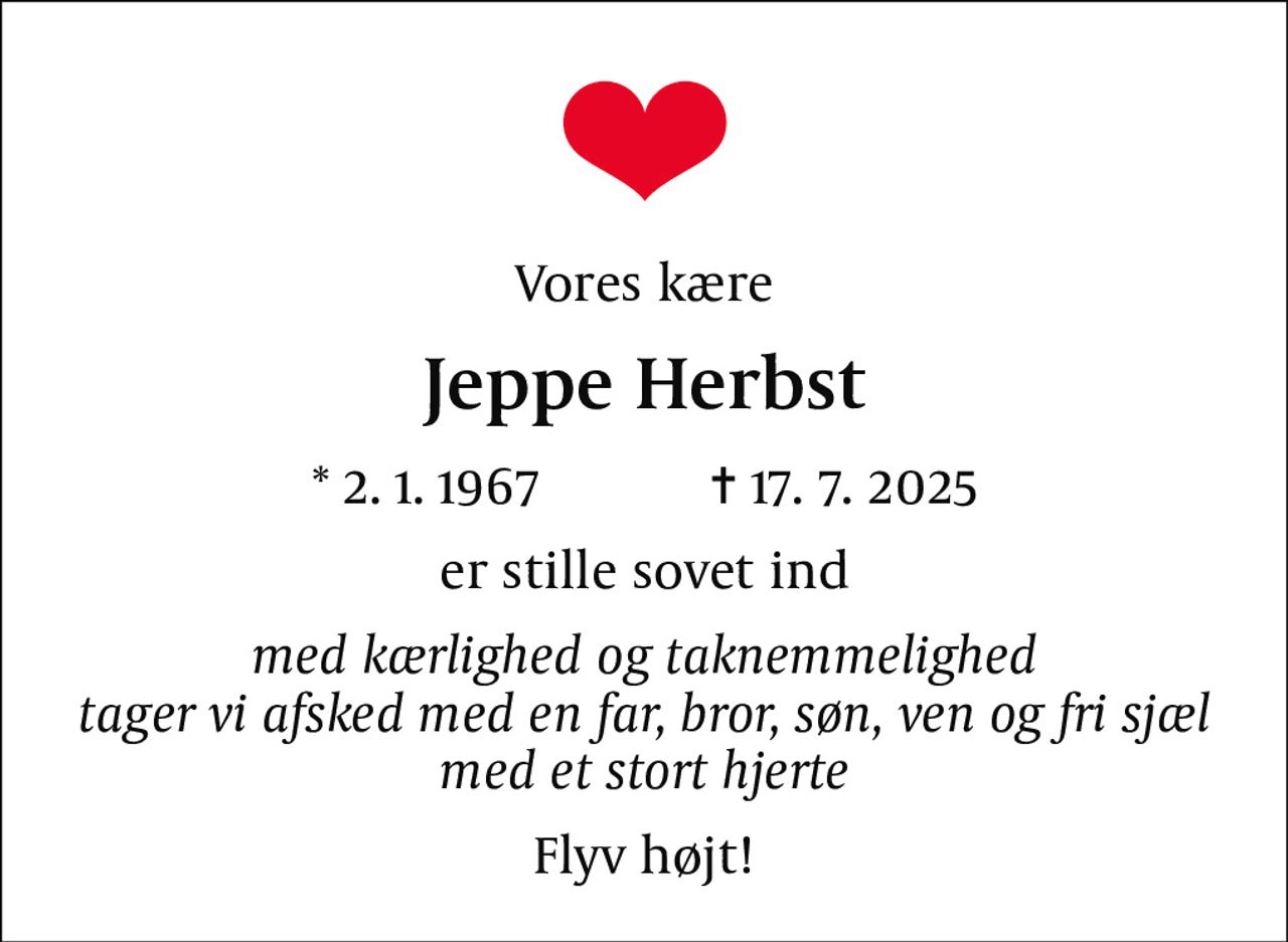 Vores kære
Jeppe Herbst
* 2. 1. 1967            ✝ 17. 7. 2025
er stille sovet ind
med kærlighed og taknemmelighed tager vi afsked med en far, bror, søn, ven og fri sjæl med et stort hjerte
Flyv højt!