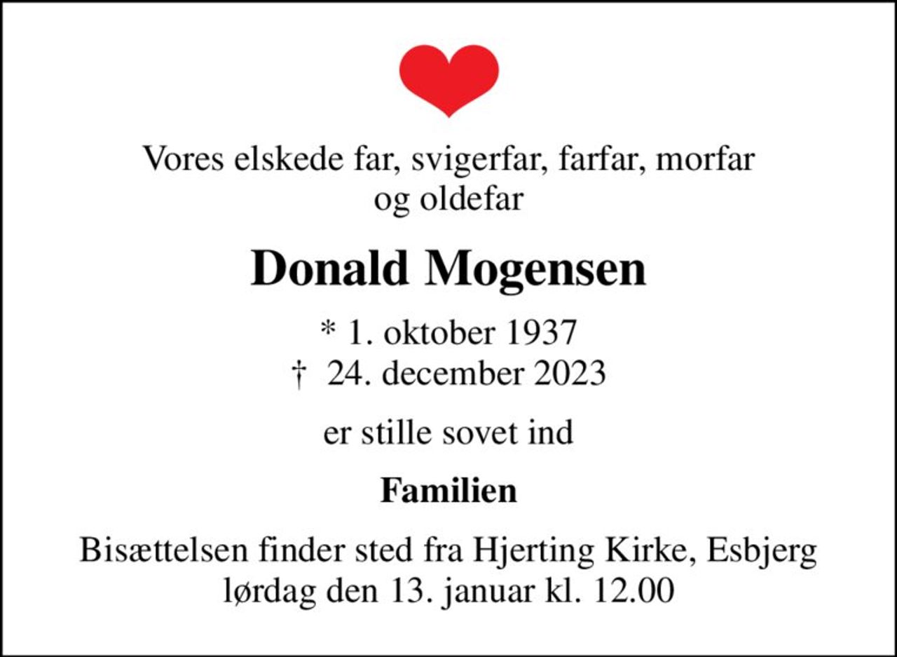 Vores elskede far, svigerfar, farfar, morfar og oldefar
Donald Mogensen
* 1. oktober 1937
						✝ 24. december 2023
er stille sovet ind
Familien
Bisættelsen finder sted fra Hjerting Kirke, Esbjerg  lørdag den 13. januar kl. 12.00