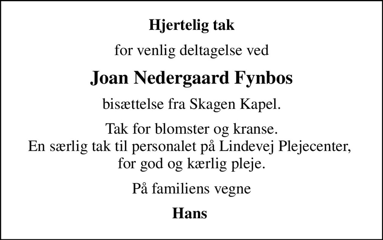 Hjertelig tak
for venlig deltagelse ved
Joan Nedergaard Fynbos
bisættelse fra Skagen Kapel.
Tak for blomster og kranse. En særlig tak til personalet på Lindevej Plejecenter,  for god og kærlig pleje.
På familiens vegne
Hans
