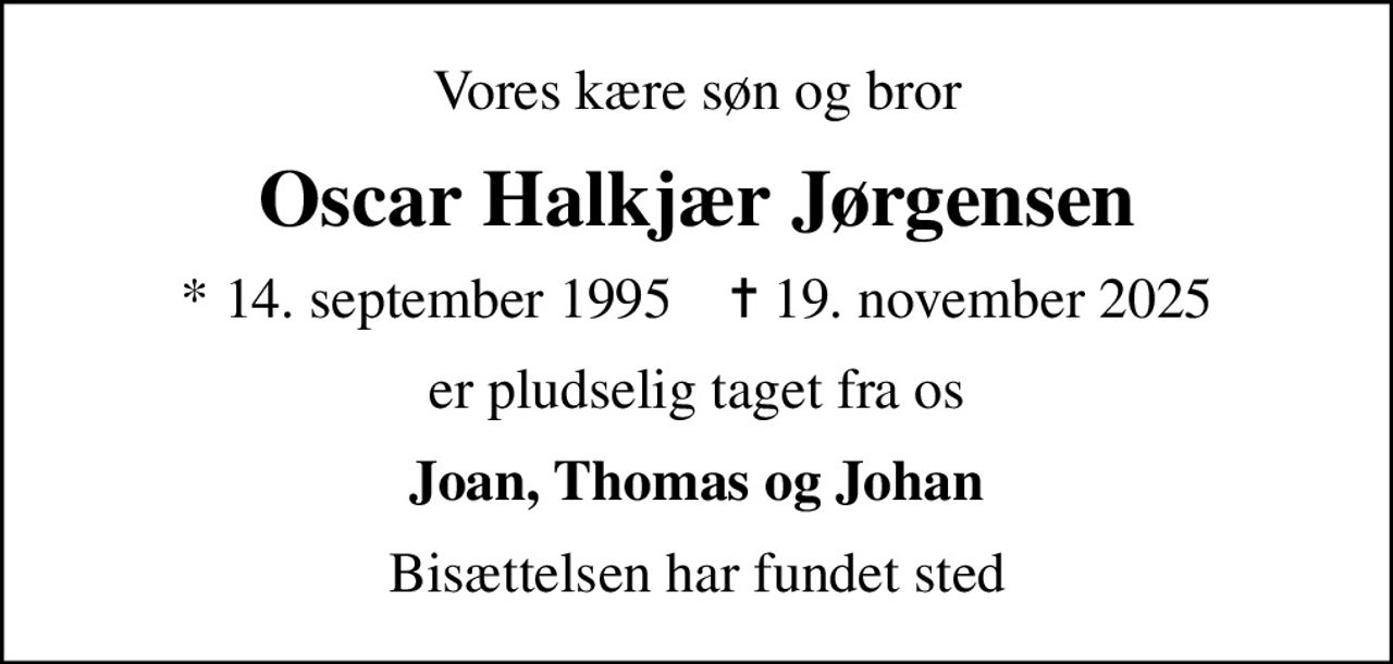 Vores kære søn og bror
Oscar Halkjær Jørgensen
* 14. september 1995    ✝ 19. november 2025
er pludselig taget fra os
Joan, Thomas og Johan
Bisættelsen har fundet sted