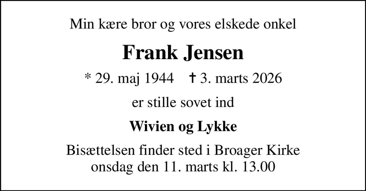 Min kære bror og vores elskede onkel
Frank Jensen
* 29. maj 1944    ✝ 3. marts 2026
er stille sovet ind
Wivien og Lykke
Bisættelsen finder sted i Broager Kirke  onsdag den 11. marts kl. 13.00