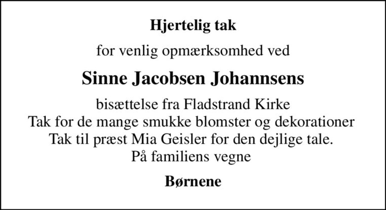 Hjertelig tak
for venlig opmærksomhed ved
Sinne Jacobsen Johannsens
bisættelse fra Fladstrand Kirke Tak for de mange smukke blomster og dekorationer  Tak til præst Mia Geisler for den dejlige tale.  På familiens vegne 
Børnene