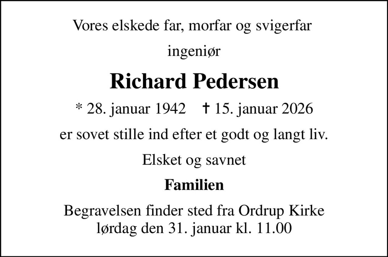 Vores elskede far, morfar og svigerfar 
ingeniør
Richard Pedersen
* 28. januar 1942    ✝ 15. januar 2026
er sovet stille ind efter et godt og langt liv.
Elsket og savnet
Familien
Begravelsen finder sted fra Ordrup Kirke  lørdag den 31. januar kl. 11.00