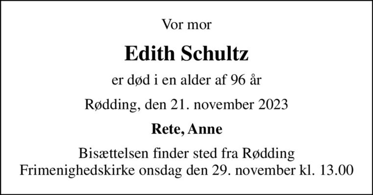 Vor mor
Edith Schultz
er død i en alder af 96 år
Rødding, den 21. november 2023
Rete, Anne
Bisættelsen finder sted fra Rødding Frimenighedskirke  onsdag den 29. november kl. 13.00