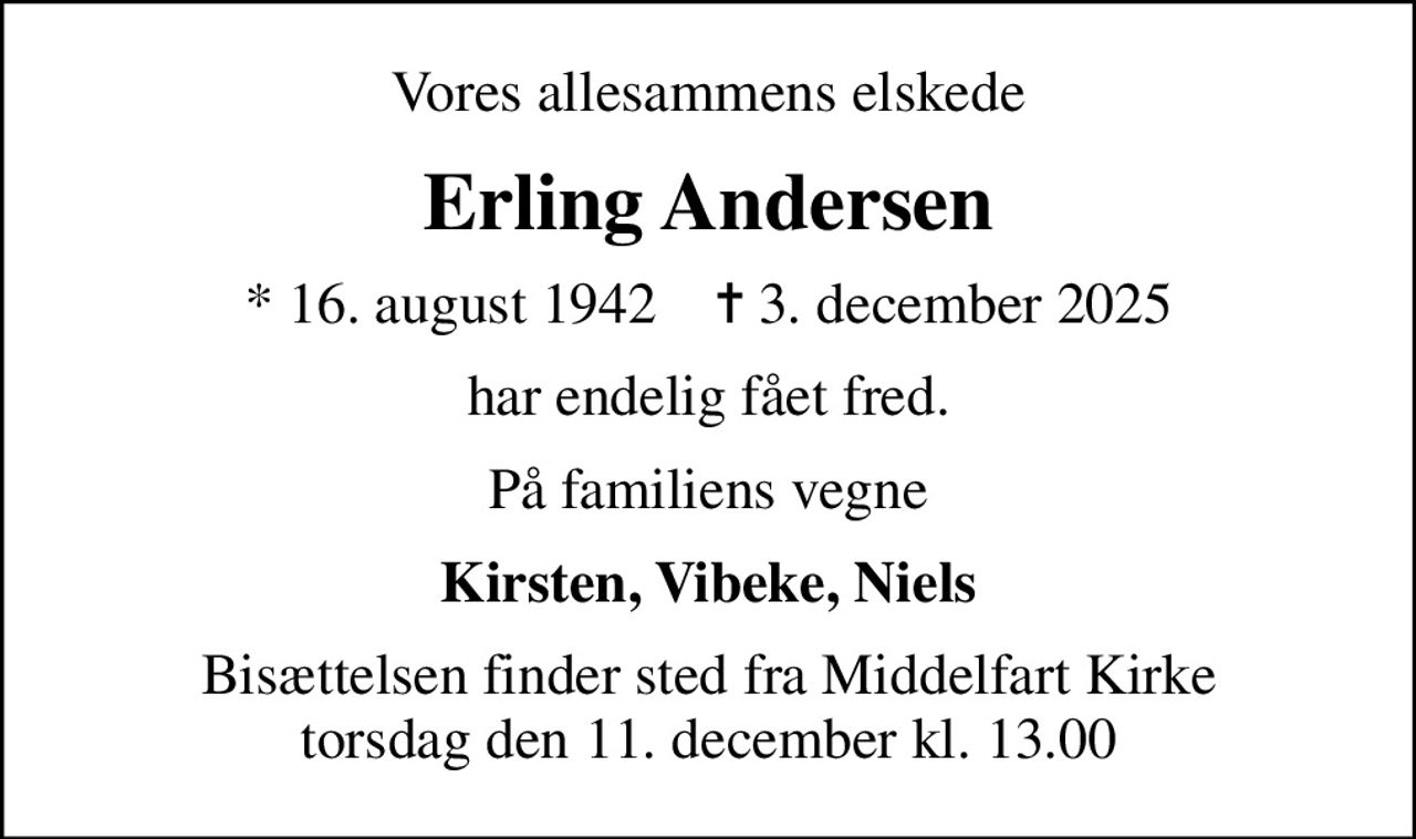 Vores allesammens elskede
Erling Andersen
* 16. august 1942    ✝ 3. december 2025
har endelig fået fred.
På familiens vegne
Kirsten, Vibeke, Niels
Bisættelsen finder sted fra Middelfart Kirke  torsdag den 11. december kl. 13.00