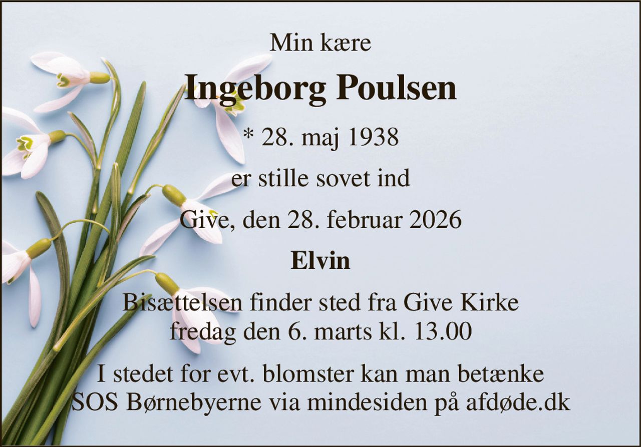 Min kære 
Ingeborg Poulsen 
* 28. maj 1938 
er stille sovet ind 
Give, den 28. februar 2026 
Elvin 
Bisættelsen finder sted fra Give Kirke fredag den 6. marts kl. 13.00 
I stedet for evt. blomster kan man betænke SOS Børnebyerne via mindesiden på afdøde.dk