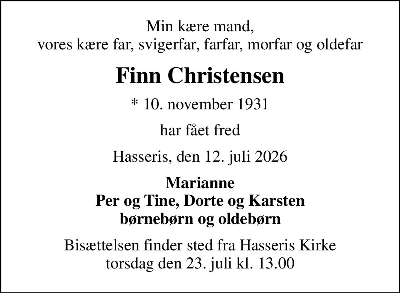 Min kære mand, vores kære far, svigerfar, farfar, morfar og oldefar
Finn Christensen
* 10. november 1931
har fået fred
Hasseris, den 12. juli 2026
Marianne Per og Tine, Dorte og Karsten børnebørn og oldebørn
Bisættelsen finder sted fra Hasseris Kirke  torsdag den 23. juli kl. 13.00