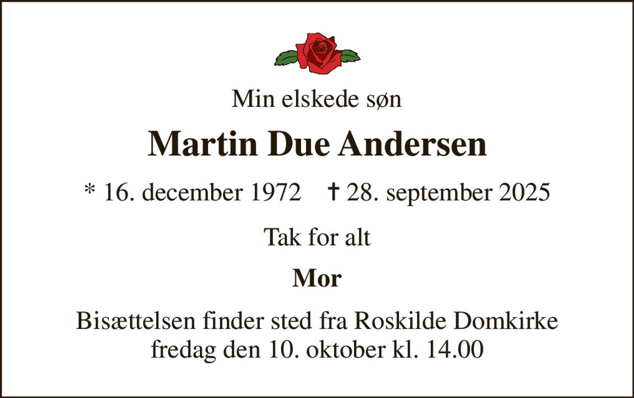 Min elskede søn 
Martin Due Andersen 
*​ 16. december 1972​    ✝​ 28. september 2025 
Tak for alt 
Mor 
Bisættelsen​ finder sted fra Roskilde Domkirke​ fredag den 10. oktober​ kl. 14.00