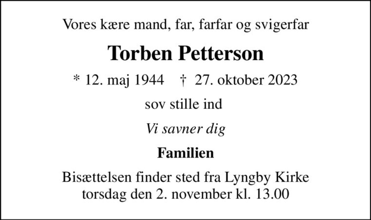 Vores kære mand, far, farfar og svigerfar
Torben Petterson
* 12. maj 1944    ✝ 27. oktober 2023
sov stille ind 
Vi savner dig
Familien
Bisættelsen finder sted fra Lyngby Kirke  torsdag den 2. november kl. 13.00
