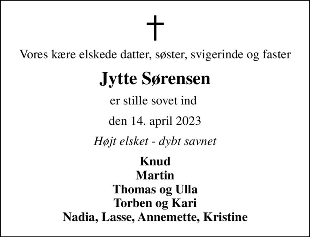 Vores kære elskede datter, søster, svigerinde og faster
Jytte Sørensen
er stille sovet ind 
den 14. april 2023
Højt elsket - dybt savnet
Knud Martin Thomas og Ulla Torben og Kari Nadia, Lasse, Annemette, Kristine
