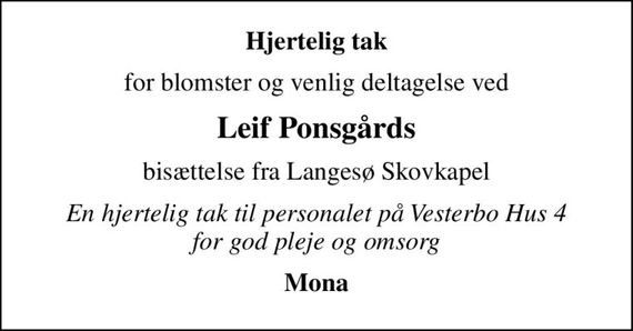 Hjertelig tak
for blomster og venlig deltagelse ved
Leif Ponsgårds
bisættelse fra Langesø Skovkapel
En hjertelig tak til personalet på Vesterbo Hus 4 for god pleje og omsorg
Mona