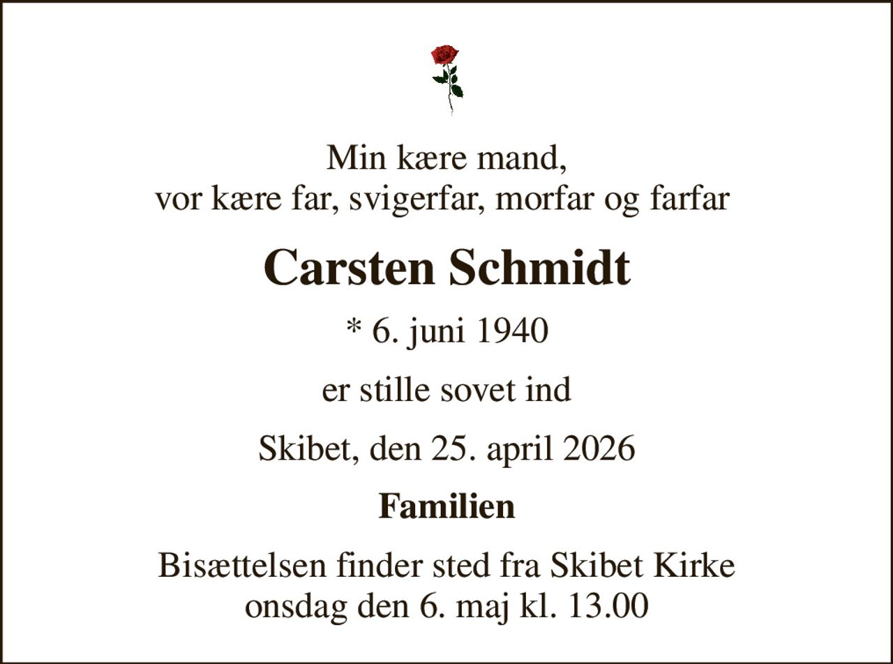 Min kære mand, vor kære far, svigerfar, morfar og farfar 
Carsten Schmidt
* 6. juni 1940
er stille sovet ind
Skibet, den 25. april 2026
Familien
Bisættelsen finder sted fra Skibet Kirke  onsdag den 6. maj kl. 13.00
